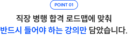 POINT 01 직장 병행 합격 로드맵에 맞춰 반드시 들어야 하는 강의만 담았습니다.