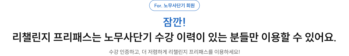 잠깐! 리챌린지 프리패스는 노무사단기 수강 이력이 있는 분들만 이용할 수 있어요.