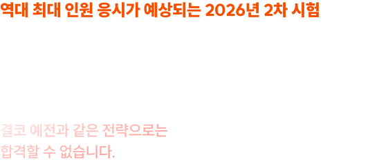 역대 최대 인원 응시가 예상되는 2026년 2차 시험 점점 높아지는 경쟁자 수준, 훨씬 더 견고해지는 최종합격의 벽! 결코 예전과 같은 전략으로는 합격할 수 없습니다.