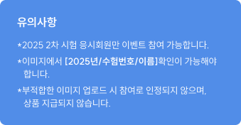 유의사항 *2025 2차 시험 응시회원만 이벤트 참여 가능합니다. *이미지에서 [2025년/수험번호/이름]확인이 가능해야 합니다. *부적합한 이미지 업로드 시 참여로 인정되지 않으며, 상품 지급되지 않습니다.