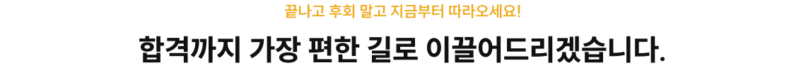 끝나고 후회 말고 지금부터 따라오세요! 합격까지 가장 편한 길로 이끌어드리겠습니다.
