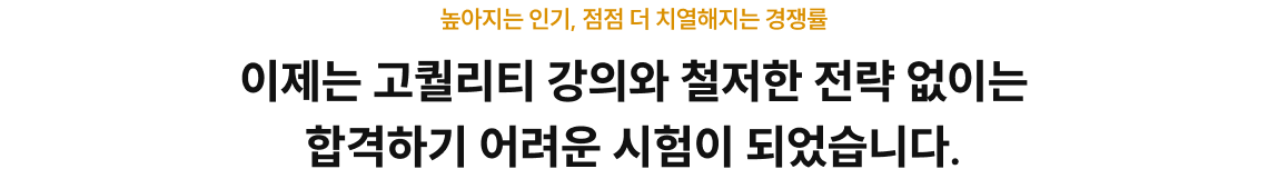 이제는 고퀄리티 강의와 철저한 전략 없이는 합격하기 어려운 시험이 되었습니다.