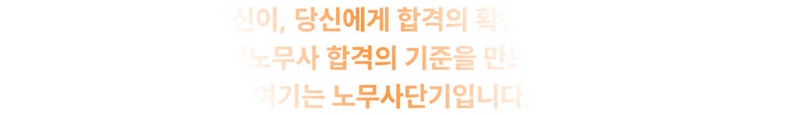 우리의 혁신이, 당신에게 합격의 확신이 될 때까지 공인노무사 합격의 기준을 만드는 곳 여기는 노무사단기입니다.