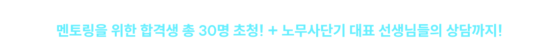 수험생 여러분들의 성원에 힘입어 멘토링을 위한 합격생 총 30명 초청! + 노무사단기 대표 선생님들의 상담까지!