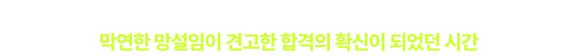 막연한 망설임이 견고한 합격의 확신이 되었던 시간