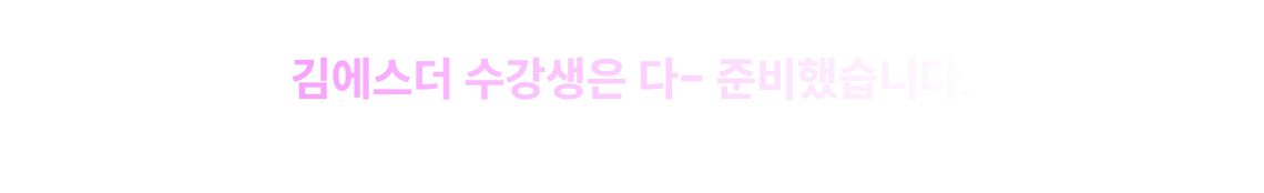 김에스더 수강생은 다- 준비했습니다.