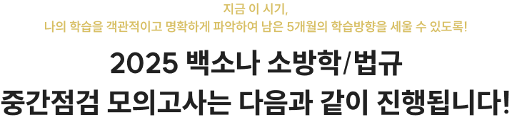 지금 이 시기, 나의 학습을 객관적이고 명확하게 파악하여 남은 5개월의 학습방향을 세울 수 있도록! 2025 백소나 소방학/법규 중간점검 모의고사는 다음과 같이 진행됩니다!