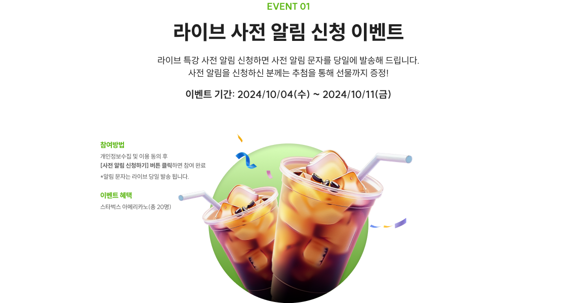 EVENT 01 라이브 사전 알림 신청 이벤트 라이브 특강 사전 알림 신청하면 사전 알림 문자를 당일에 발송해 드립니다. 사전 알림을 신청하신 분께는 추첨을 통해 선물까지 증정! 이벤트 기간: 2024/10/04(수) ~ 2024/10/11(금)
