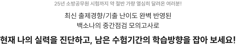 25년 소방공무원 시험까지 약 절반 가량 열심히 달려온 여러분! 최신 출제경향/기출 난이도 완벽 반영된 백소나의 중간점검 모의고사로 현재 나의 실력을 진단하고, 남은 수험기간의 학습방향을 잡아 보세요!