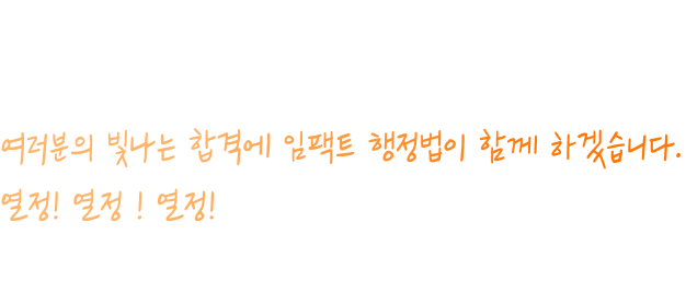 여러분의 모든 노력이 빛날 시간이 다가오고 있습니다. 자신을 믿고 끝까지 포기하지 마세요. 여러분의 빛나는 합격에 임팩트 행정법이 함께 하겠습니다. 열정! 열정 ! 열정!
