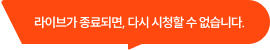 라이브가 종료되면, 다시 시청할 수 없습니다.