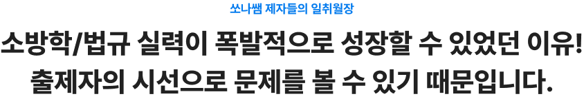 쏘나쌤 제자들의 일취월장 소방학/법규 실력이 폭발적으로 성장할 수 있었던 이유! 출제자의 시선으로 문제를 볼 수 있기 때문입니다.