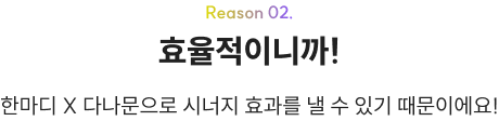 Reason 02. 효율적이니까! 한마디 X 다나문으로 시너지 효과를 낼 수 있기 때문이에요!