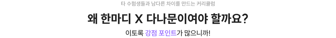 타 수험생들과 남다른 차이를 만드는 커리큘럼 왜 한마디 X 다나문이여야 할까요? 이토록 강점 포인트가 많으니까!