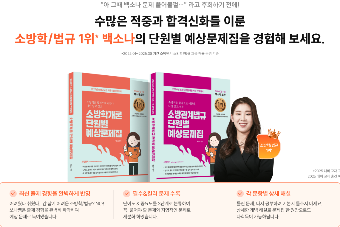“아 그때 백소나 문제 풀어볼껄…” 라고 후회하기 전에! 수많은 적중과 합격신화를 이룬 소방학/법규 1위* 백소나의 단원별 예상문제집을 경험해 보세요. 추가로 필요한 타이틀을 입력해주세요. *2025.01~2025.08 기간 소방단기 소방학/법규 과목 매출 순위 기준