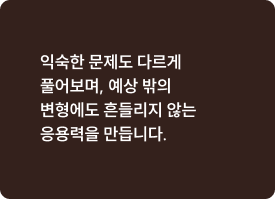 익숙한 문제도 다르게풀어보며, 예상 밖의변형에도 흔들리지 않는응용력을 만듭니다.