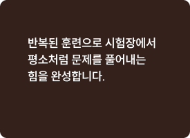 반복된 훈련으로 시험장에서평소처럼 문제를 풀어내는힘을 완성합니다.