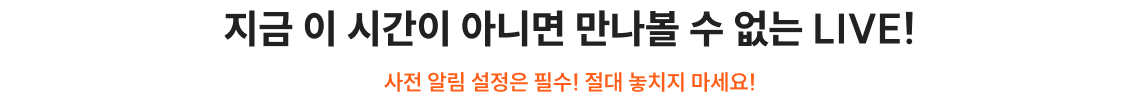 지금 이 시간이 아니면 만나볼 수 없는 LIVE!