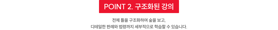 POINT 2 구조화된 강의 전체 틀을 구조화하여 숲을 보고 디테일한 판례와 법령까지 세부적으로 학습할 수 있습니다