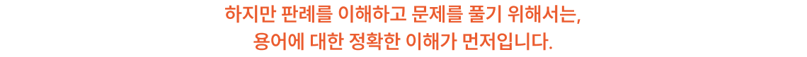 하지만 판례를 이해하고 문제를 풀기 위해서는, 용어에 대한 정확한 이해가 먼저입니다.