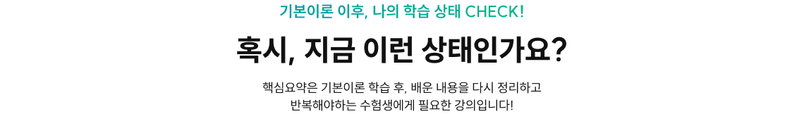 기본이론 이후, 나의 학습 상태 CHECK! 혹시, 지금 이런 상태인가요? 핵심요약은 기본이론 학습 후, 배운 내용을 다시 정리하고 반복해야하는 수험생에게 필요한 강의입니다!