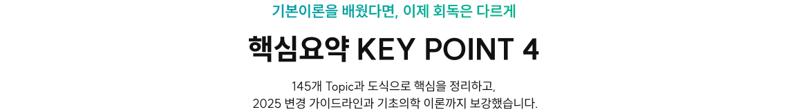 기본이론을 배웠다면, 이제 회독은 다르게 핵심요약 KEY POINT 4! 145개 Topic과 도식으로 핵심을 정리하고,  2025 변경 가이드라인과 기초의학 이론까지 보강했습니다.