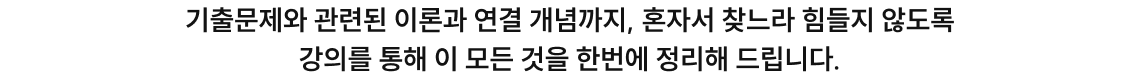 기출문제와 관련된 이론과 연결 개념까지, 혼자서 찾느라 힘들지 않도록 강의를 통해 이 모든 것을 한번에 정리해 드립니다.