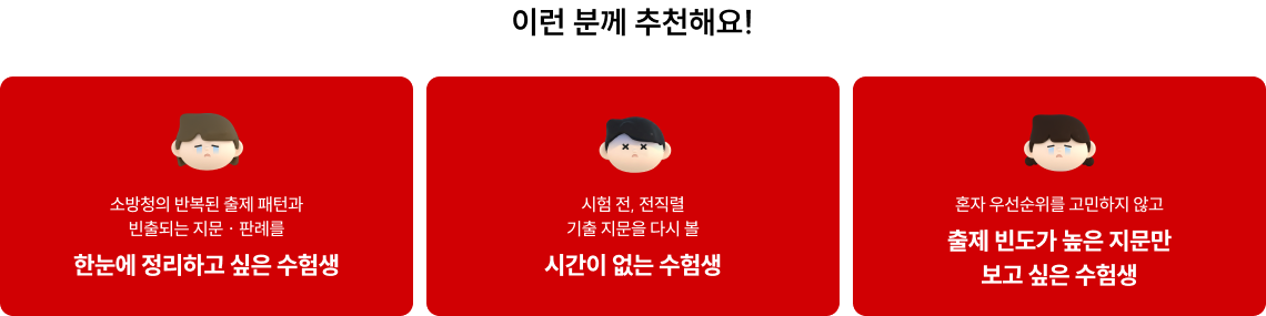 이런 분께 추천해요! 소방청의 반복된 출제 패턴과 빈출되는 지문 · 판례를 한눈에 정리하고 싶은 수험생 시험 전, 전직렬 기출 지문을 다시 볼 시간이 없는 수험생 혼자 우선순위를 고민하지 않고 출제 빈도가 높은 지문만 보고 싶은 수험생