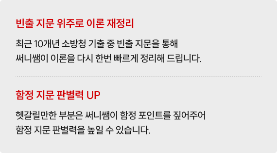 빈출 지문 위주로 이론 재정리 최근 10개년 소방청 기출 중 빈출 지문을 통해 써니쌤이 이론을 다시 한번 빠르게 정리해 드립니다. 함정 지문 판별력 UP 헷갈릴만한 부분은 써니쌤이 함정 포인트를 짚어주어 함정 지문 판별력을 높일 수 있습니다.