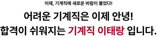 이제, 기계직에 새로운 바람이 불었다! 어려운 기계직은 이제 안녕! 합격이 쉬워지는 기계직 이태랑 입니다.