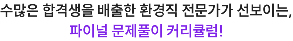 수많은 합격생을 배출한 환경직 전문가가 선보이는, 파이널 문제풀이 커리큘럼!