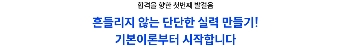 합격을 향한 첫번째 발걸음 흔들리지 않는 단단한 실력 만들기! 기본이론부터 시작합니다
