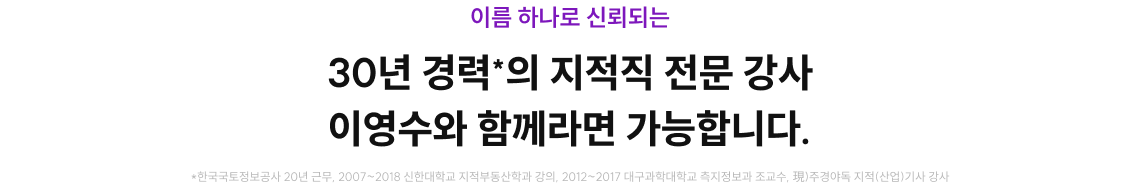 30년 경력*의 지적직 전문 강사 이영수와 함께라면 가능합니다.