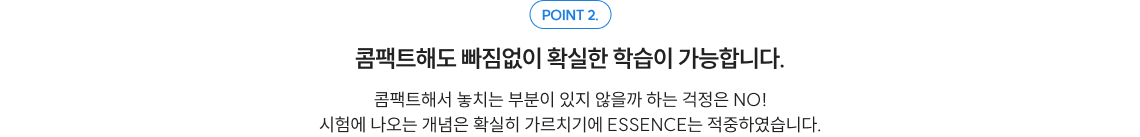 POINT 2. 콤팩트해도 빠짐없이 확실한 학습이 가능합니다. 콤팩트해서 놓치는 부분이 있지 않을까 하는 걱정은 NO! 시험에 나오는 개념은 확실히 가르치기에 ESSENCE는 완벽 적중하였습니다.