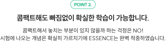 POINT 2. 콤팩트해도 빠짐없이 확실한 학습이 가능합니다. 콤팩트해서 놓치는 부분이 있지 않을까 하는 걱정은 NO! 시험에 나오는 개념은 확실히 가르치기에 ESSENCE는 완벽 적중하였습니다.