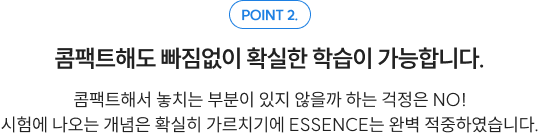 POINT 2. 콤팩트해도 빠짐없이 확실한 학습이 가능합니다. 콤팩트해서 놓치는 부분이 있지 않을까 하는 걱정은 NO! 시험에 나오는 개념은 확실히 가르치기에 ESSENCE는 완벽 적중하였습니다.