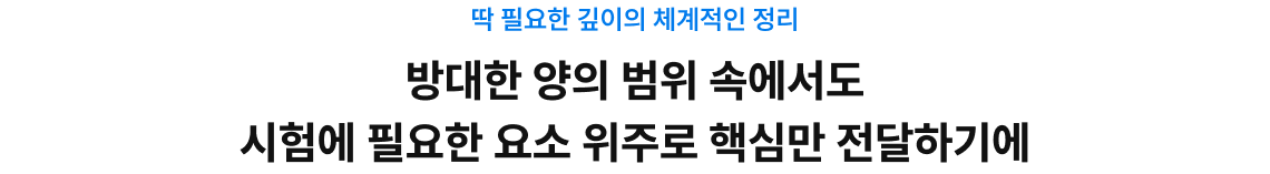 딱 필요한 깊이의 체계적인 정리 방대한 양의 범위 속에서도 시험에 필요한 요소 위주로 핵심만 전달하기에