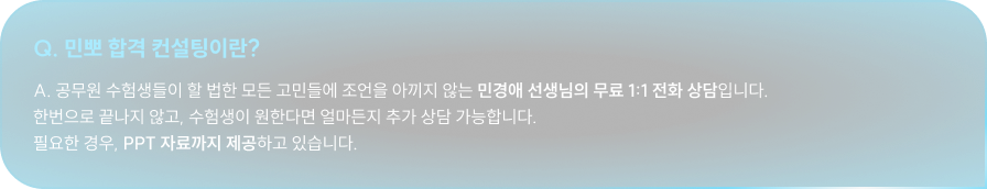 Q. 민뽀 합격 컨설팅이란? A. 공무원 수험생들이 할 법한 모든 고민들에 조언을 아끼지 않는 민경애 선생님의 무료 1:1 전화 상담입니다. 한번으로 끝나지 않고, 수험생이 원한다면 얼마든지 추가 상담 가능합니다. 필요한 경우, PPT 자료까지 제공하고 있습니다.