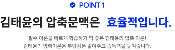 POINT 1 김태윤의 압축문맥은 효율적입니다. 필수 이론을 빠르게 학습하기 딱 좋은 김태윤의 압축 이론! 김태윤의 압축이론은 부담감은 줄여주고 습득력을 높여줍니다.