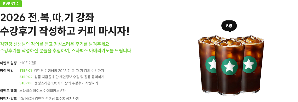 EVENT 2 2026 전.복.따.기 강좌 수강후기 작성하고 커피 마시자! 김헌경 선생님의 강의를 듣고 정성스러운 후기를 남겨주세요! 수강후기를 작성하신 분들을 추첨하여, 스타벅스 아메리카노를 드립니다!