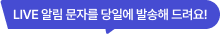 LIVE 알림 문자를 당일에 발송해 드려요!