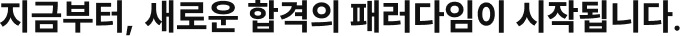 지금부터, 새로운 합격의 패러다임이 시작됩니다.