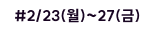 #2/23(월) ~ 27(금)