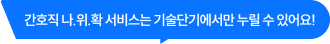 간호직 나.위.확 서비스는 기술단기에서만 누릴 수 있어요!