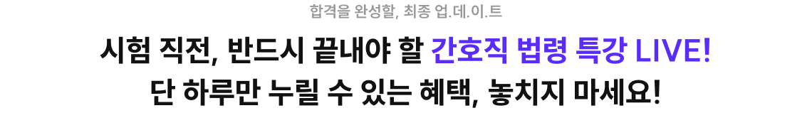 시험 직전, 반드시 끝내야 할 간호직 법력 특강 LIVE! 단 하루만 누릴 수 있는 혜택, 놓치지 마세요!