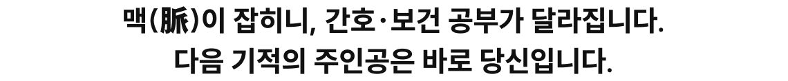 맥(脈)이 잡히니, 간호·보건 공부가 달라집니다. 다음 기적의 주인공은 바로 당신입니다.