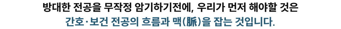 방대한 전공을 무작정 암기하기전에, 우리가 먼저 해야할 것은 간호·보건 전공의 흐름과 맥(脈)을 잡는 것입니다.