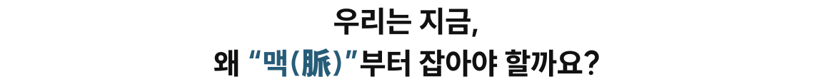 우리는 지금, 왜 “맥(脈)”부터 잡아야 할까요?