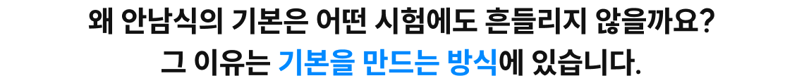 왜 안남식의 기본은 어떤 시험에도 흔들리지 않을까요? 그 이유는 기본을 만드는 방식에 있습니다.