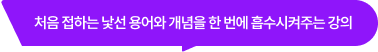 처음 접하는 낯선 용어와 개념을 한 번에 흡수시켜주는 강의